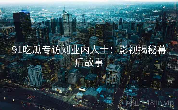 91吃瓜专访刘业内人士：影视揭秘幕后故事