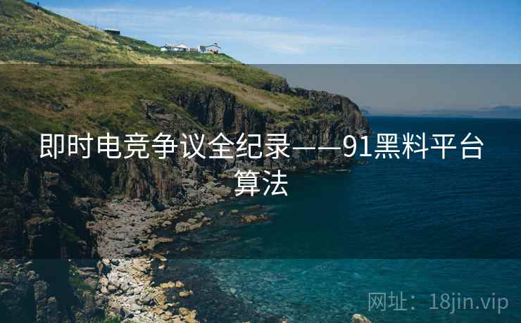 即时电竞争议全纪录——91黑料平台算法