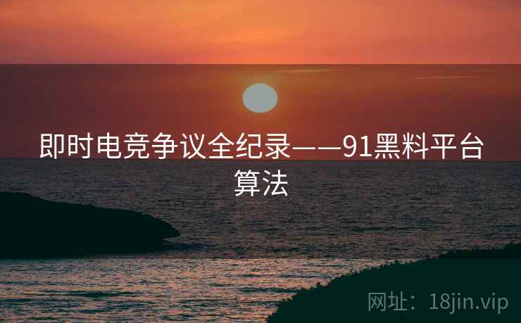 即时电竞争议全纪录——91黑料平台算法