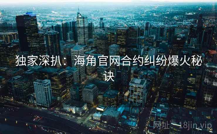 独家深扒：海角官网合约纠纷爆火秘诀