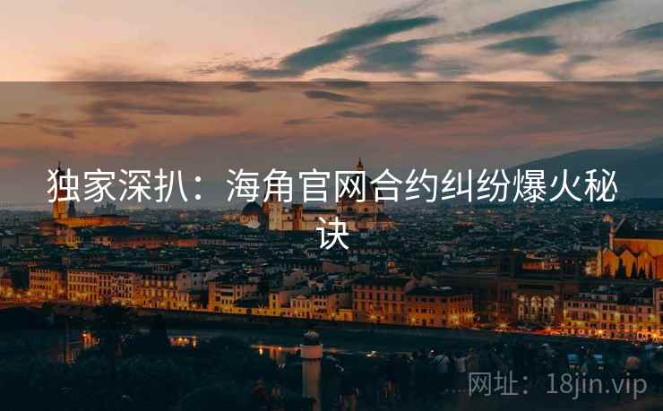 独家深扒：海角官网合约纠纷爆火秘诀