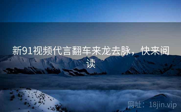 新91视频代言翻车来龙去脉，快来阅读