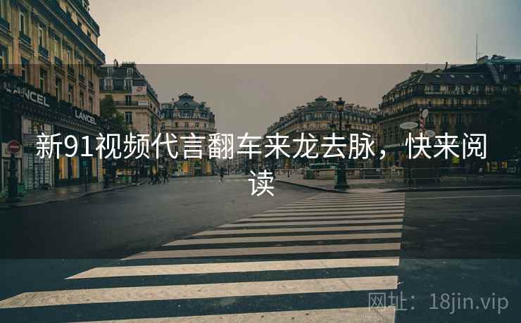 新91视频代言翻车来龙去脉，快来阅读