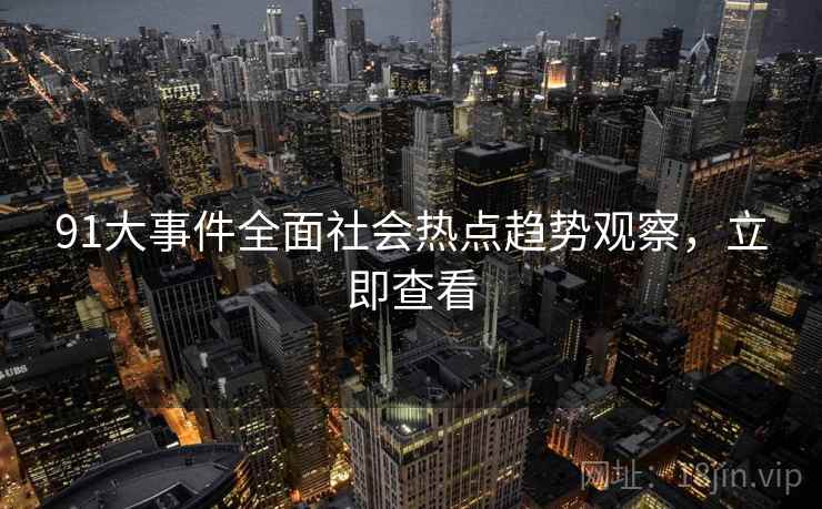 91大事件全面社会热点趋势观察，立即查看