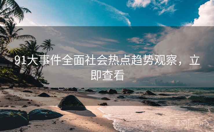 91大事件全面社会热点趋势观察，立即查看