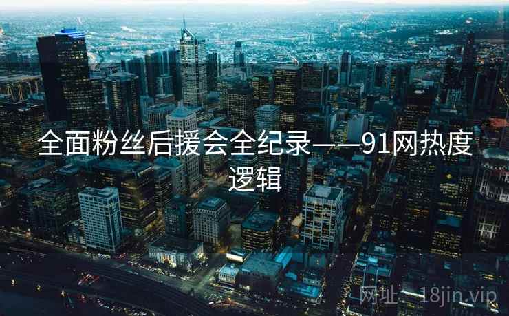 全面粉丝后援会全纪录——91网热度逻辑