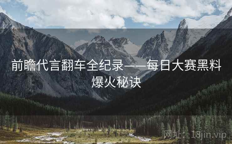 前瞻代言翻车全纪录——每日大赛黑料爆火秘诀