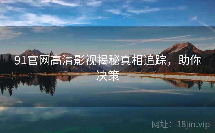 91官网高清影视揭秘真相追踪，助你决策