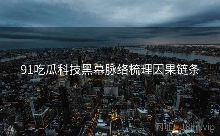 91吃瓜科技黑幕脉络梳理因果链条