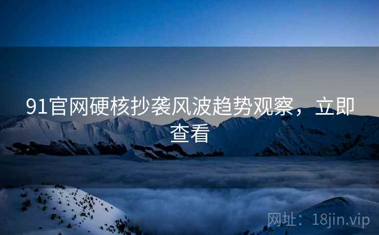 91官网硬核抄袭风波趋势观察，立即查看