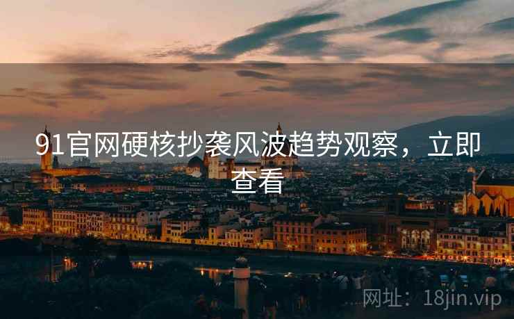 91官网硬核抄袭风波趋势观察，立即查看