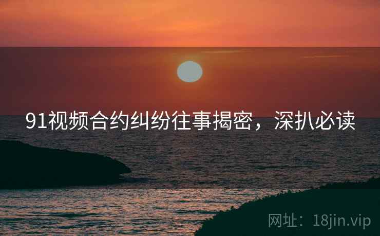 91视频合约纠纷往事揭密，深扒必读