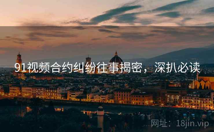 91视频合约纠纷往事揭密，深扒必读