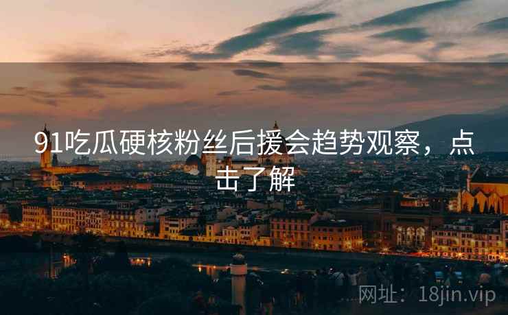 91吃瓜硬核粉丝后援会趋势观察，点击了解