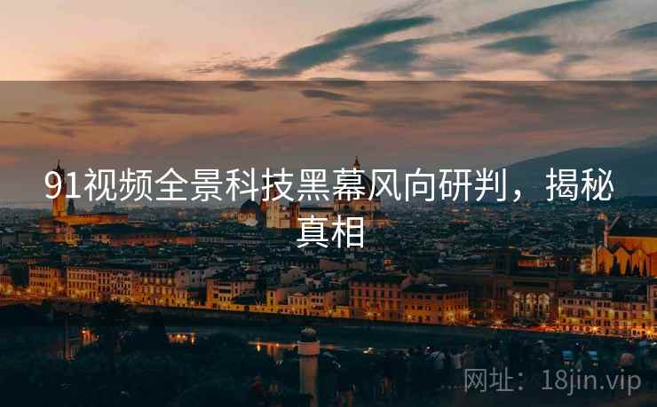 91视频全景科技黑幕风向研判，揭秘真相