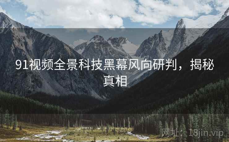 91视频全景科技黑幕风向研判，揭秘真相
