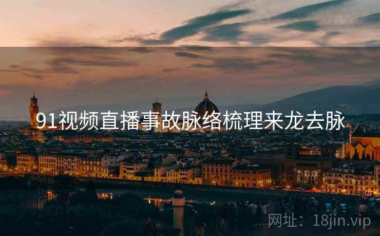 91视频直播事故脉络梳理来龙去脉