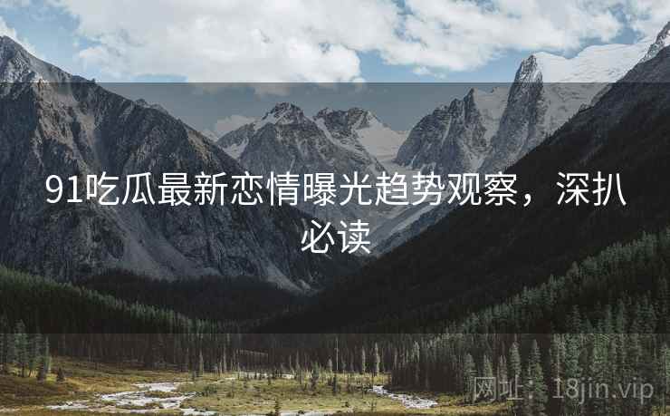 91吃瓜最新恋情曝光趋势观察，深扒必读