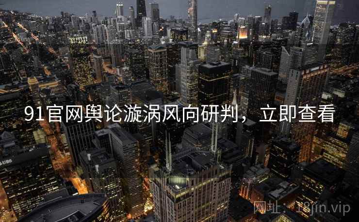 91官网舆论漩涡风向研判，立即查看