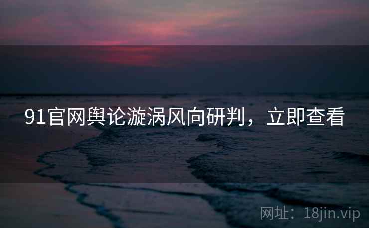 91官网舆论漩涡风向研判，立即查看