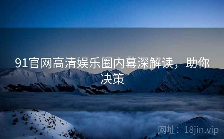 91官网高清娱乐圈内幕深解读，助你决策