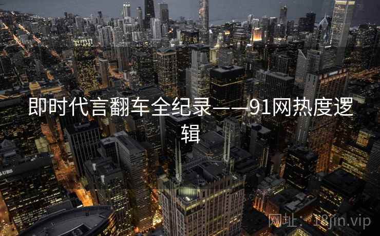 即时代言翻车全纪录——91网热度逻辑