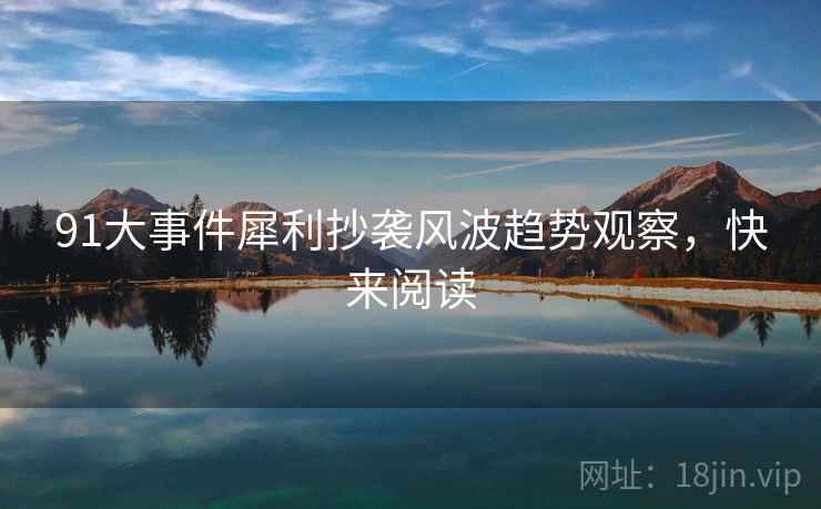 91大事件犀利抄袭风波趋势观察，快来阅读