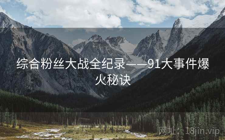 综合粉丝大战全纪录——91大事件爆火秘诀