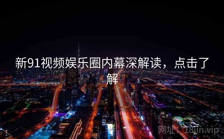 新91视频娱乐圈内幕深解读，点击了解
