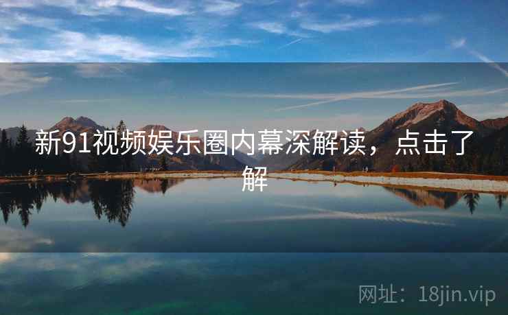 新91视频娱乐圈内幕深解读，点击了解