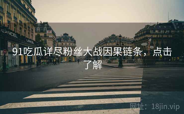 91吃瓜详尽粉丝大战因果链条，点击了解