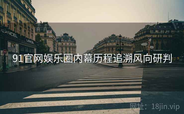 91官网娱乐圈内幕历程追溯风向研判