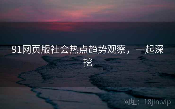 91网页版社会热点趋势观察，一起深挖