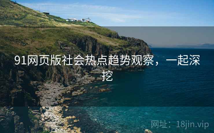 91网页版社会热点趋势观察，一起深挖