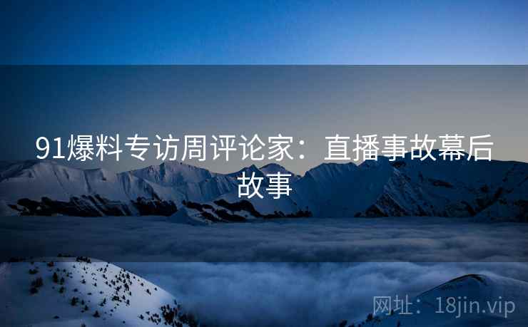 91爆料专访周评论家：直播事故幕后故事