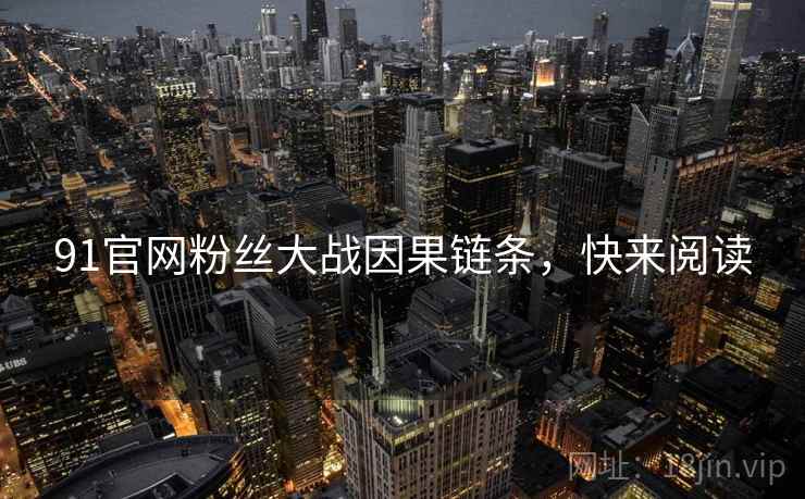 91官网粉丝大战因果链条，快来阅读