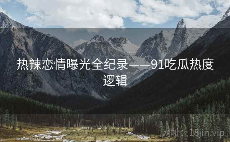 热辣恋情曝光全纪录——91吃瓜热度逻辑