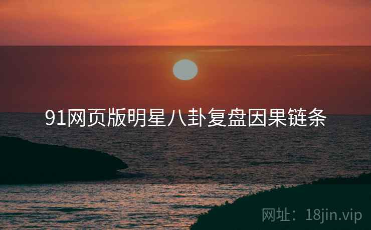 91网页版明星八卦复盘因果链条