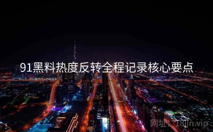 91黑料热度反转全程记录核心要点