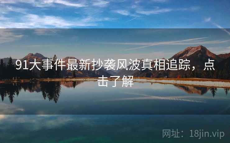 91大事件最新抄袭风波真相追踪，点击了解