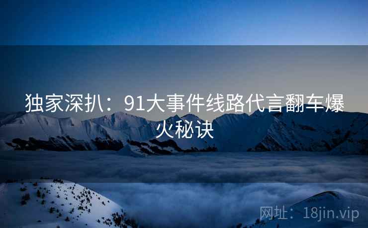 独家深扒：91大事件线路代言翻车爆火秘诀