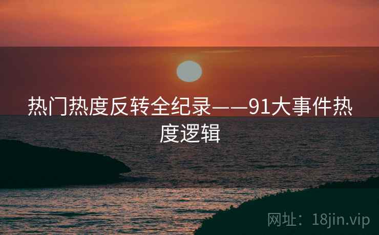 热门热度反转全纪录——91大事件热度逻辑