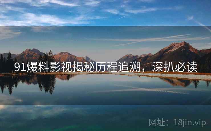 91爆料影视揭秘历程追溯，深扒必读