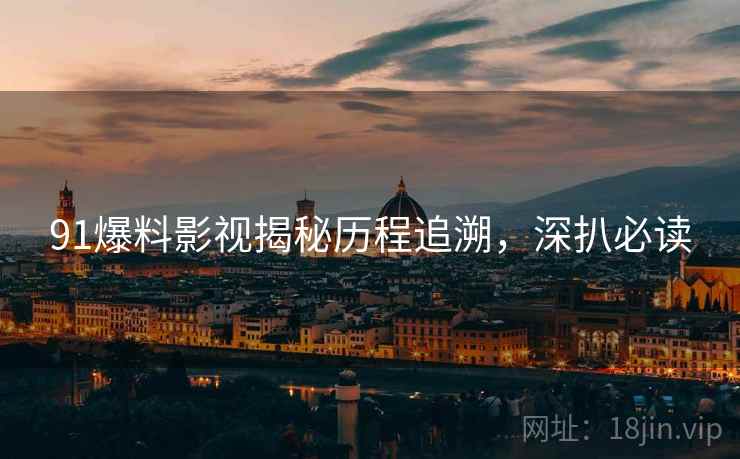 91爆料影视揭秘历程追溯，深扒必读