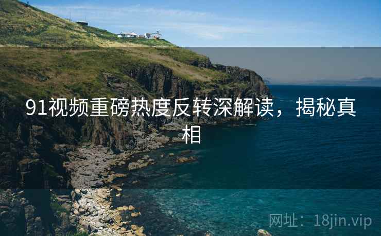 91视频重磅热度反转深解读，揭秘真相
