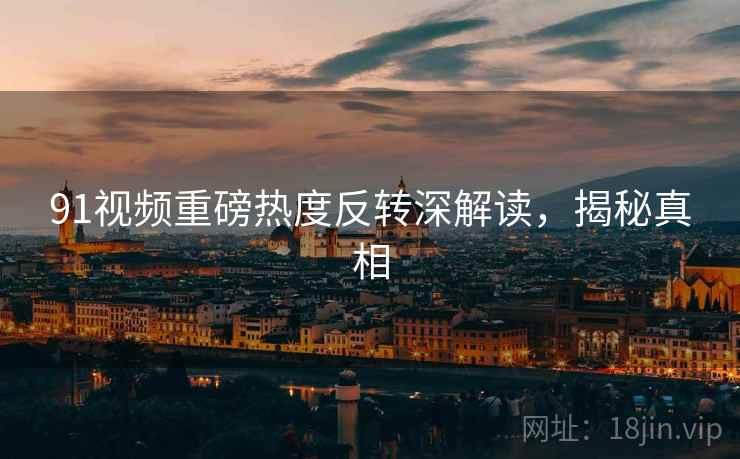 91视频重磅热度反转深解读，揭秘真相