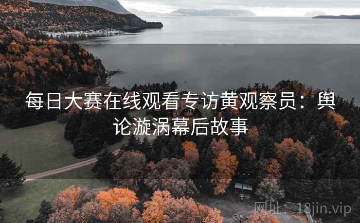 每日大赛在线观看专访黄观察员：舆论漩涡幕后故事