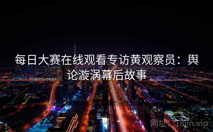 每日大赛在线观看专访黄观察员：舆论漩涡幕后故事