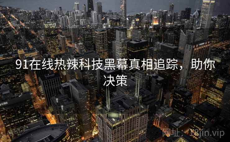 91在线热辣科技黑幕真相追踪，助你决策