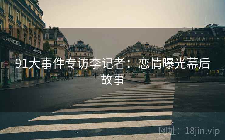 91大事件专访李记者：恋情曝光幕后故事
